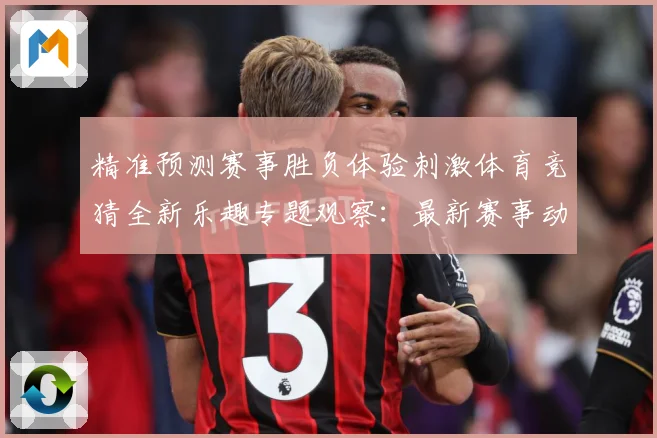 精准预测赛事胜负体验刺激体育竞猜全新乐趣专题观察：最新赛事动态与深度分析