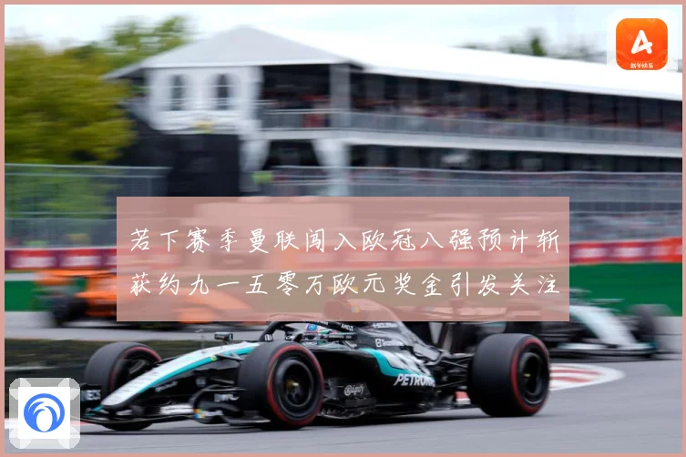 若下赛季曼联闯入欧冠八强预计斩获约九一五零万欧元奖金引发关注赛事前瞻：最新赛事动态与深度分析