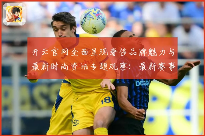 开云官网全面呈现奢侈品牌魅力与最新时尚资讯专题观察：最新赛事动态与深度分析