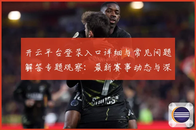 开云平台登录入口详细与常见问题解答专题观察：最新赛事动态与深度分析