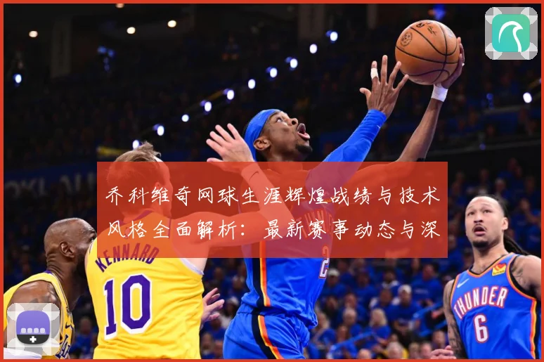乔科维奇网球生涯辉煌战绩与技术风格全面解析：最新赛事动态与深度分析