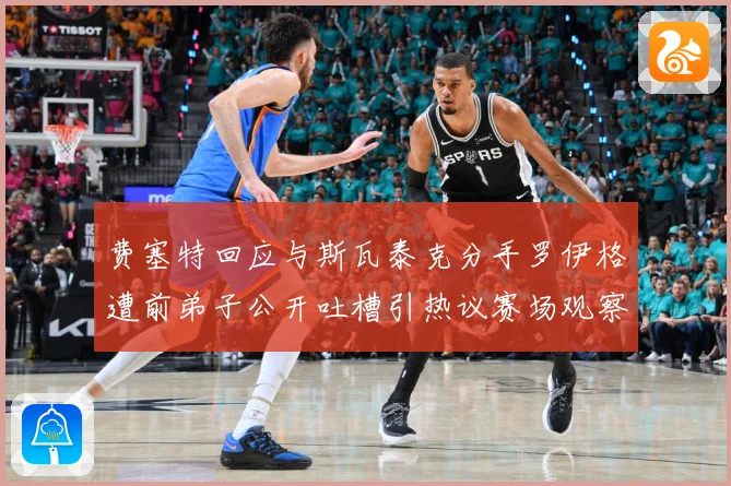 费塞特回应与斯瓦泰克分手罗伊格遭前弟子公开吐槽引热议赛场观察：最新赛事动态与深度分析