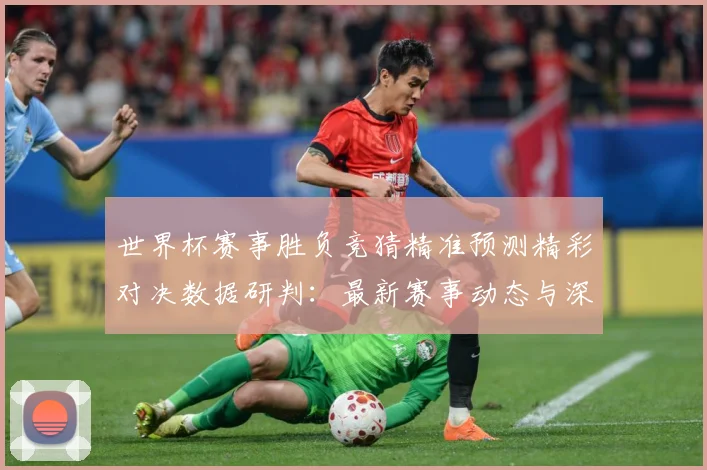 世界杯赛事胜负竞猜精准预测精彩对决数据研判：最新赛事动态与深度分析