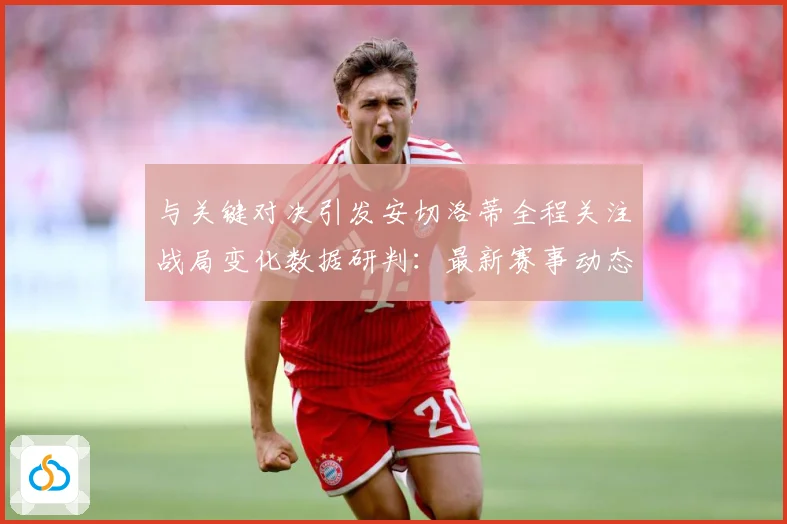 与关键对决引发安切洛蒂全程关注战局变化数据研判：最新赛事动态与深度分析