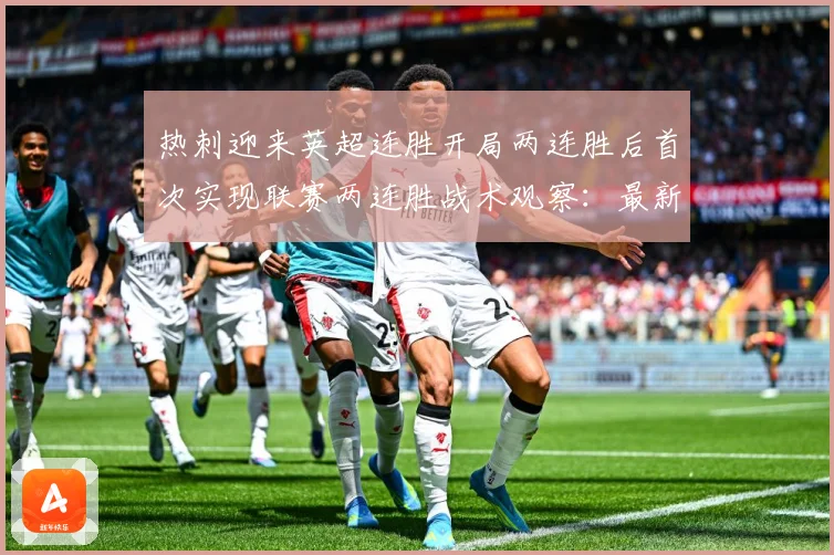 热刺迎来英超连胜开局两连胜后首次实现联赛两连胜战术观察：最新赛事动态与深度分析