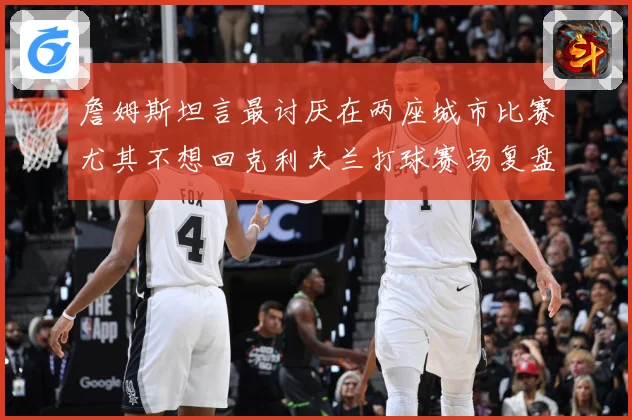 詹姆斯坦言最讨厌在两座城市比赛尤其不想回克利夫兰打球赛场复盘：最新赛事动态与深度分析