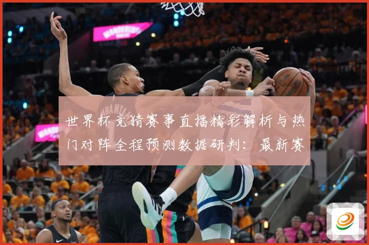 世界杯竞猜赛事直播精彩解析与热门对阵全程预测数据研判：最新赛事动态与深度分析