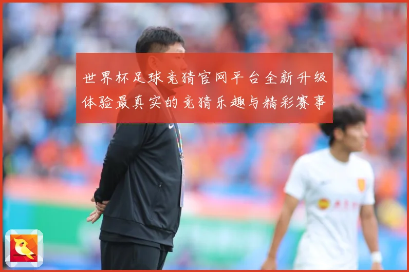 世界杯足球竞猜官网平台全新升级体验最真实的竞猜乐趣与精彩赛事数据研判：最新赛事动态与深度分析