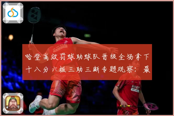哈登高效罚球助球队晋级全场拿下十八分六板三助三断专题观察：最新赛事动态与深度分析