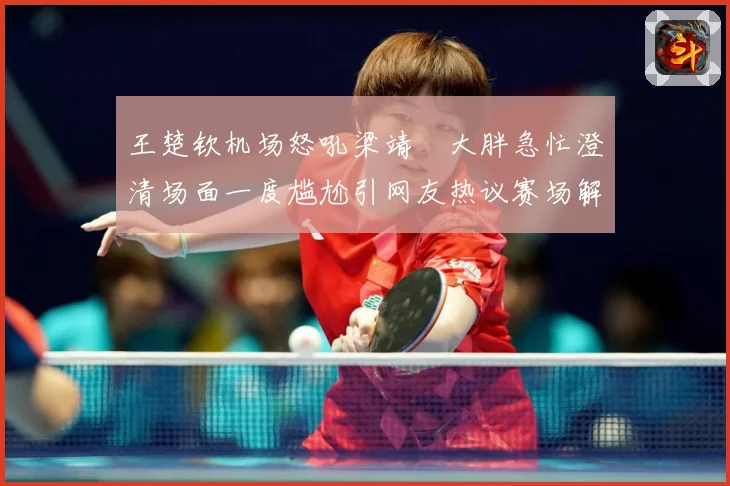 王楚钦机场怒吼梁靖崑大胖急忙澄清场面一度尴尬引网友热议赛场解读：最新赛事动态与深度分析