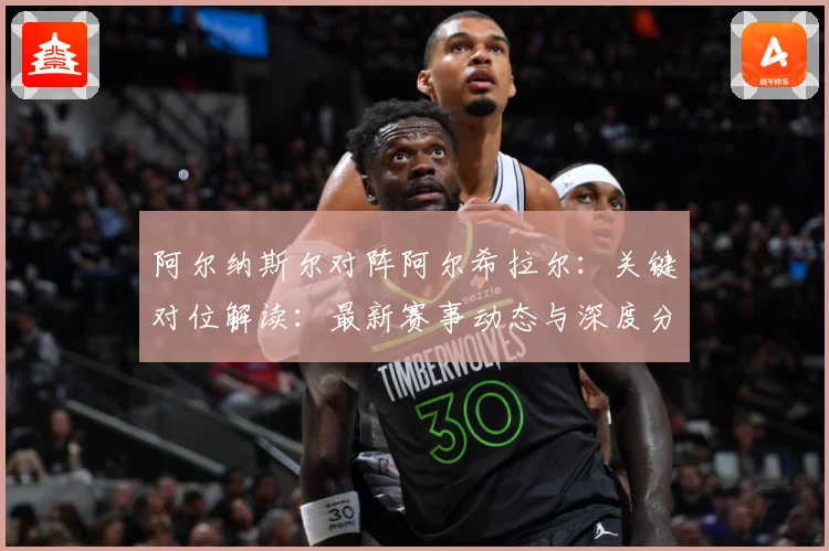 阿尔纳斯尔对阵阿尔希拉尔：关键对位解读：最新赛事动态与深度分析
