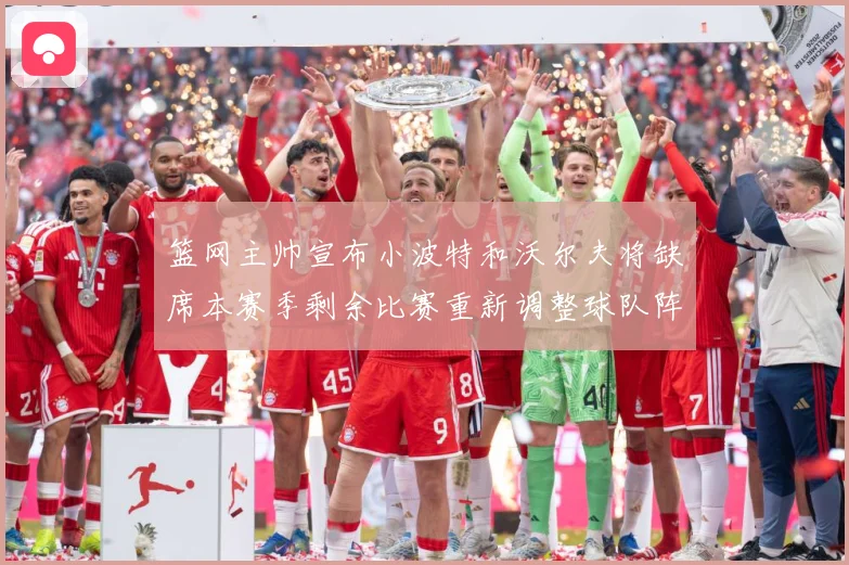 篮网主帅宣布小波特和沃尔夫将缺席本赛季剩余比赛重新调整球队阵成长观察：最新赛事动态与深度分析