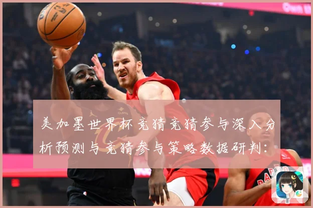 美加墨世界杯竞猜竞猜参与深入分析预测与竞猜参与策略数据研判：最新赛事动态与深度分析