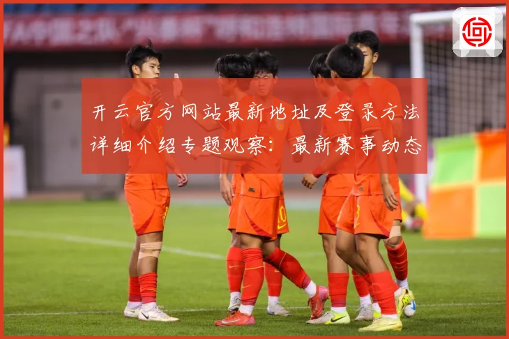 开云官方网站最新地址及登录方法详细介绍专题观察：最新赛事动态与深度分析