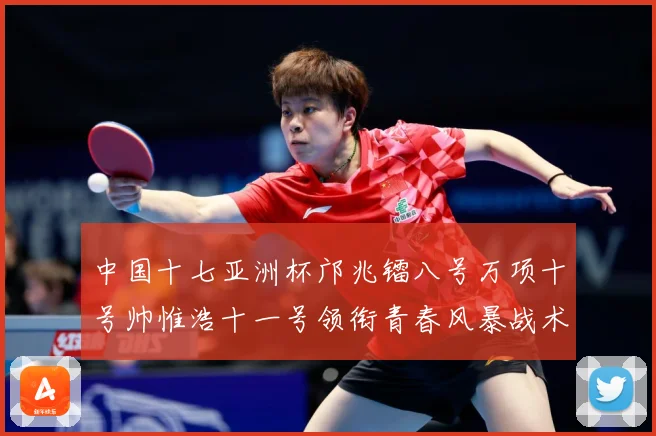 中国十七亚洲杯邝兆镭八号万项十号帅惟浩十一号领衔青春风暴战术观察：最新赛事动态与深度分析