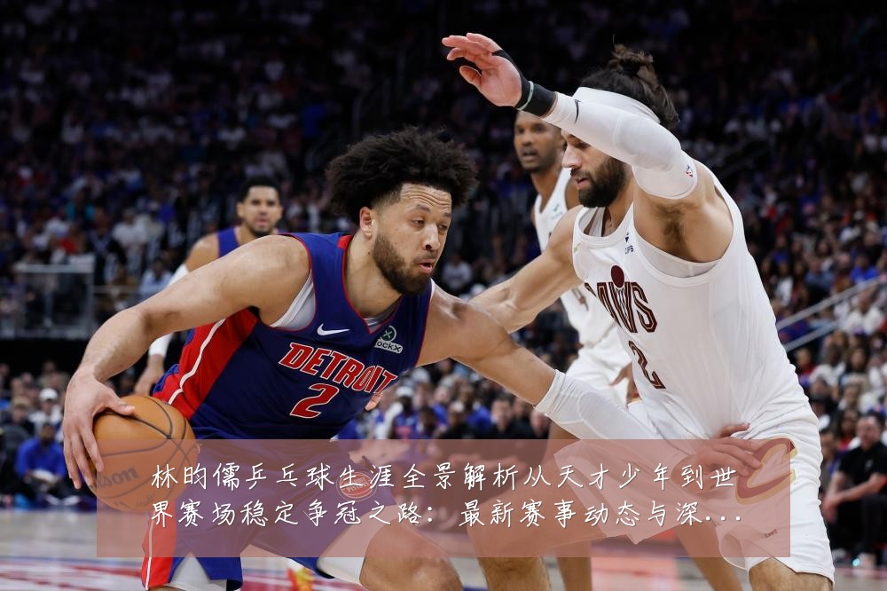 林昀儒乒乓球生涯全景解析从天才少年到世界赛场稳定争冠之路：最新赛事动态与深度分析