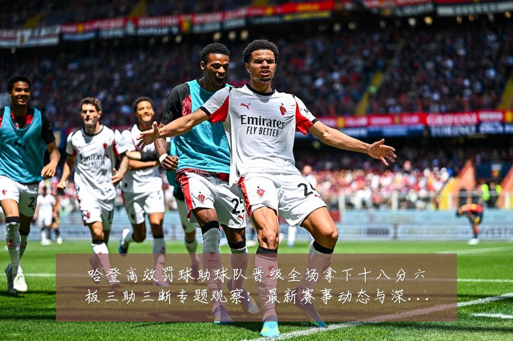 哈登高效罚球助球队晋级全场拿下十八分六板三助三断专题观察：最新赛事动态与深度分析