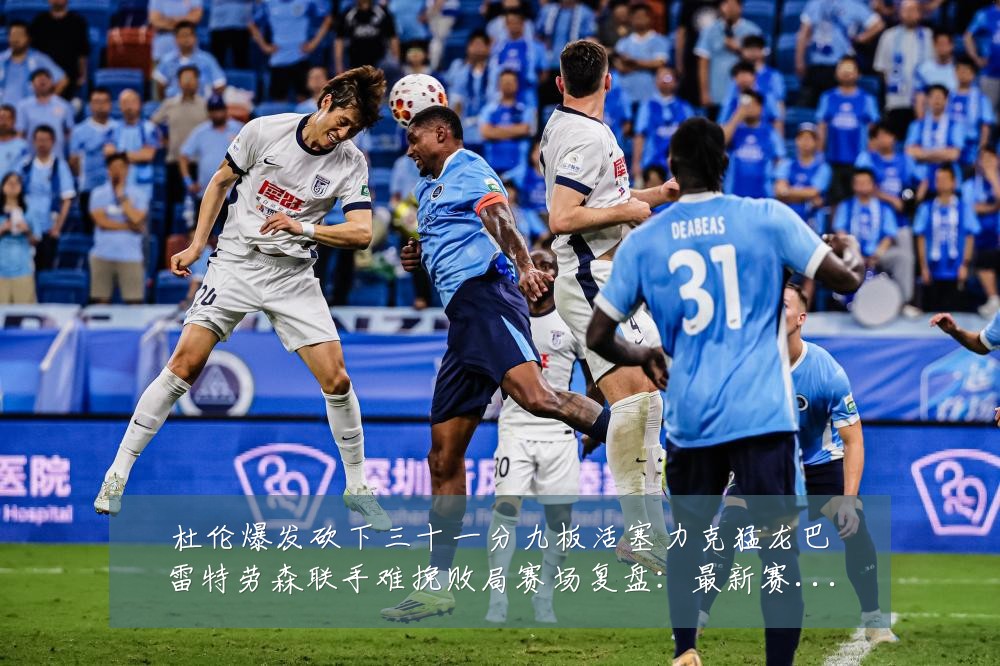 杜伦爆发砍下三十一分九板活塞力克猛龙巴雷特劳森联手难挽败局赛场复盘：最新赛事动态与深度分析