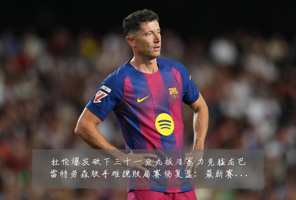 杜伦爆发砍下三十一分九板活塞力克猛龙巴雷特劳森联手难挽败局赛场复盘：最新赛事动态与深度分析