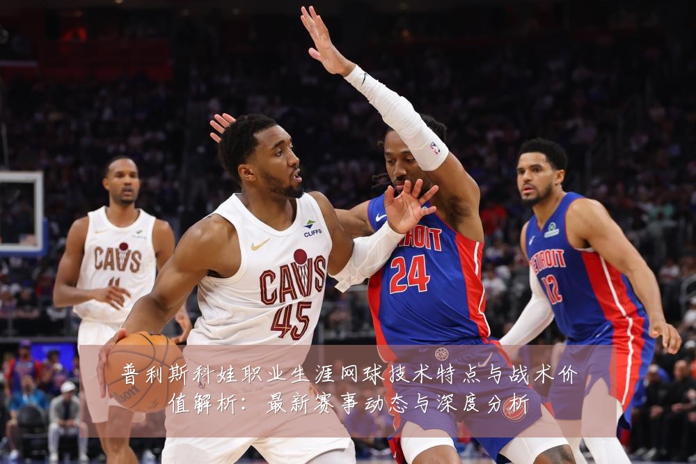 普利斯科娃职业生涯网球技术特点与战术价值解析:最新赛事动态与深度分析