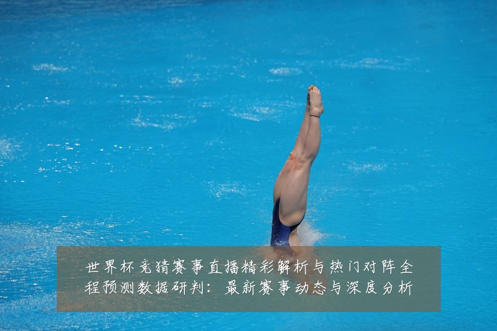 世界杯竞猜赛事直播精彩解析与热门对阵全程预测数据研判:最新赛事动态与深度分析