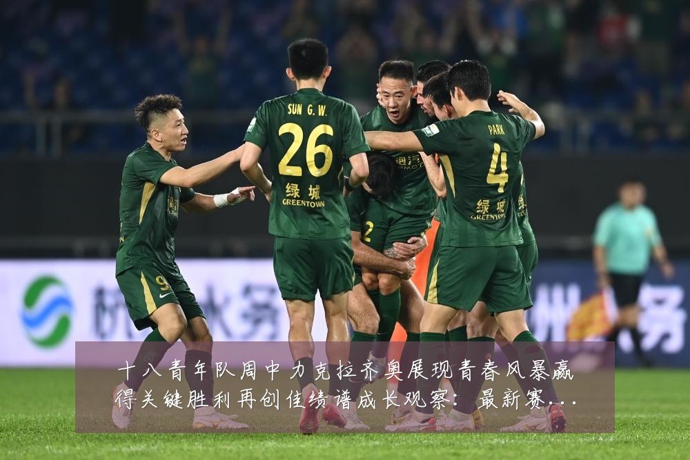 十八青年队周中力克拉齐奥展现青春风暴赢得关键胜利再创佳绩谱成长观察:最新赛事动态与深度分析